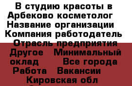 В студию красоты в Арбеково косметолог › Название организации ­ Компания-работодатель › Отрасль предприятия ­ Другое › Минимальный оклад ­ 1 - Все города Работа » Вакансии   . Кировская обл.,Захарищево п.